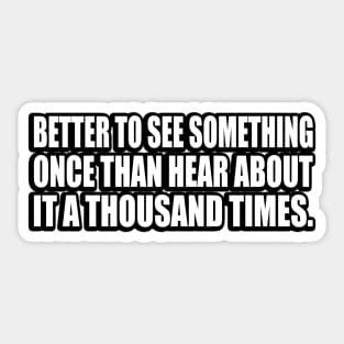 Better to see something once than hear about it a thousand times Sticker